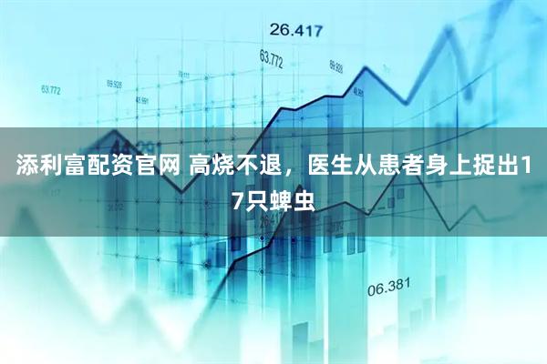 添利富配资官网 高烧不退，医生从患者身上捉出17只蜱虫