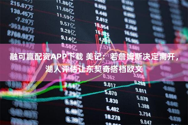 融可赢配资APP下载 美记：若詹姆斯决定离开，湖人评估让东契奇搭档欧文