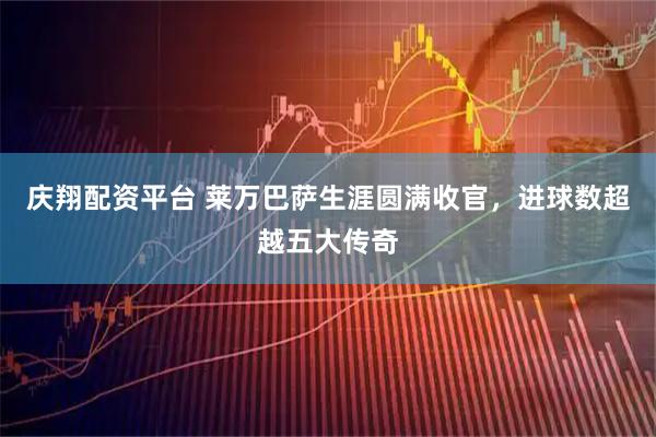 庆翔配资平台 莱万巴萨生涯圆满收官，进球数超越五大传奇