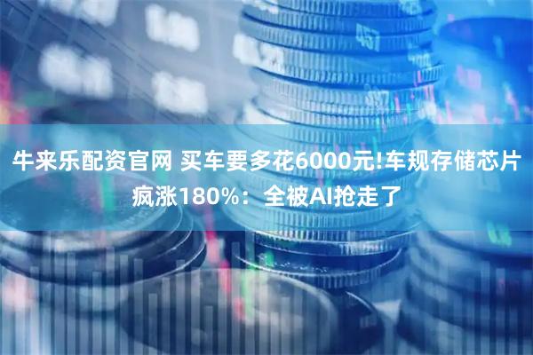 牛来乐配资官网 买车要多花6000元!车规存储芯片疯涨180%:全被AI抢走了