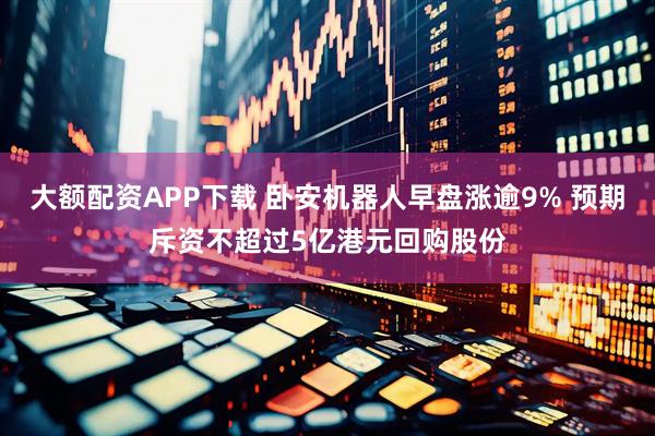 大额配资APP下载 卧安机器人早盘涨逾9% 预期斥资不超过5亿港元回购股份