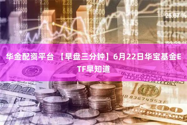 华金配资平台 【早盘三分钟】6月22日华宝基金ETF早知道