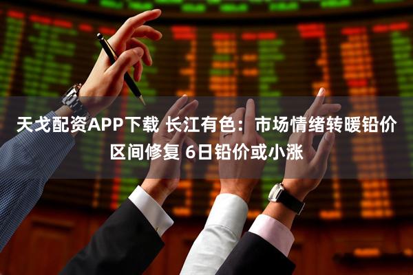 天戈配资APP下载 长江有色：市场情绪转暖铅价区间修复 6日铅价或小涨