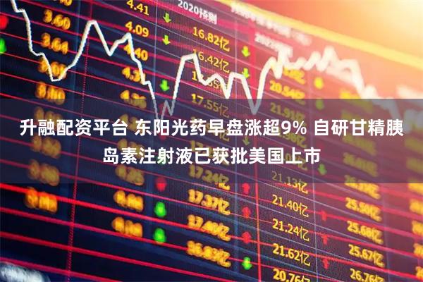 升融配资平台 东阳光药早盘涨超9% 自研甘精胰岛素注射液已获批美国上市