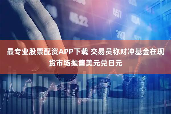 最专业股票配资APP下载 交易员称对冲基金在现货市场抛售美元兑日元