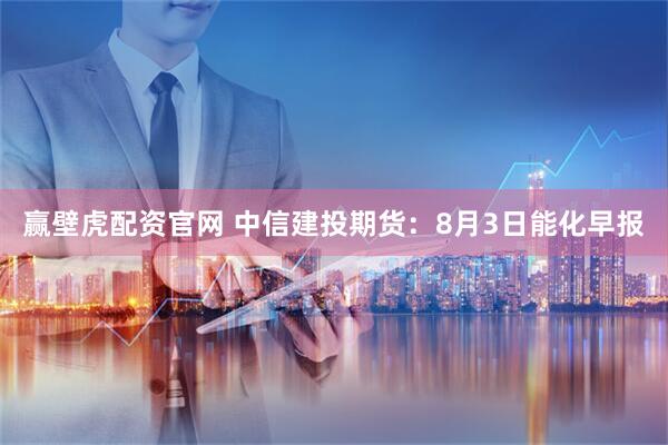 赢壁虎配资官网 中信建投期货:8月3日能化早报