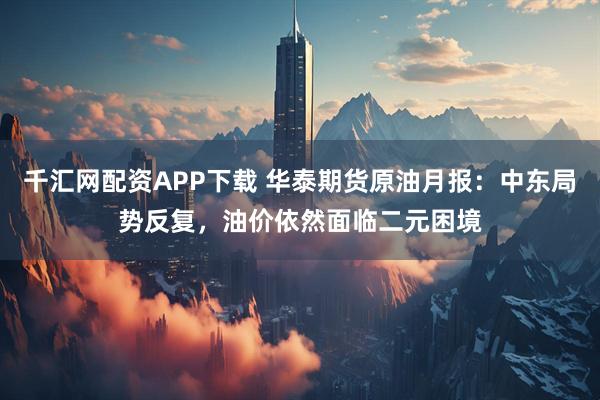 千汇网配资APP下载 华泰期货原油月报：中东局势反复，油价依然面临二元困境