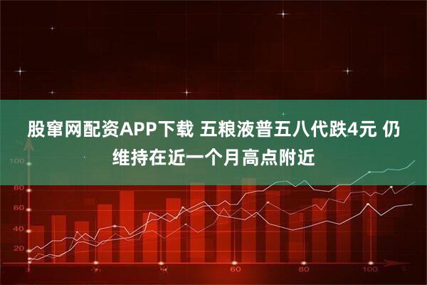 股窜网配资APP下载 五粮液普五八代跌4元 仍维持在近一个月高点附近