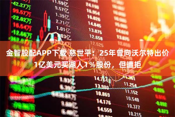 金智股配APP下载 慈世平:25年曾向沃尔特出价1亿美元买湖人1%股份,但遭拒