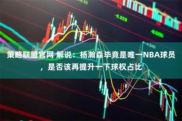 策略联盟官网 解说：杨瀚森毕竟是唯一NBA球员，是否该再提升一下球权占比