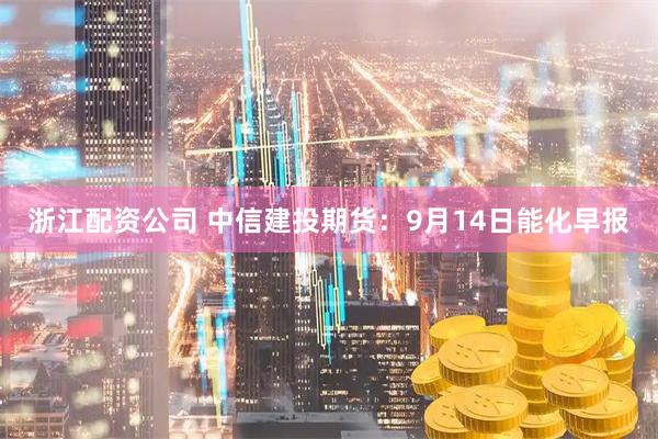 浙江配资公司 中信建投期货：9月14日能化早报