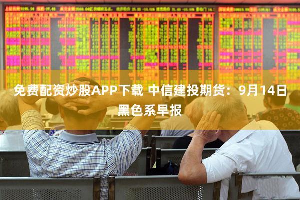免费配资炒股APP下载 中信建投期货：9月14日黑色系早报