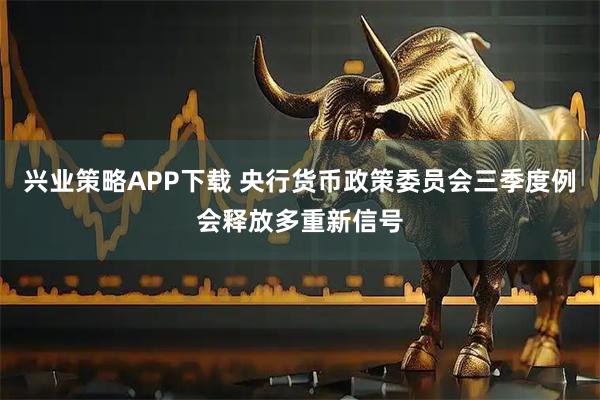 兴业策略APP下载 央行货币政策委员会三季度例会释放多重新信号