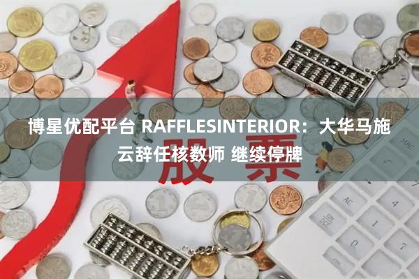 博星优配平台 RAFFLESINTERIOR：大华马施云辞任核数师 继续停牌